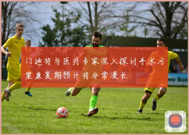 门迪将与医疗专家深入探讨手术方案康复期预计将非常漫长
