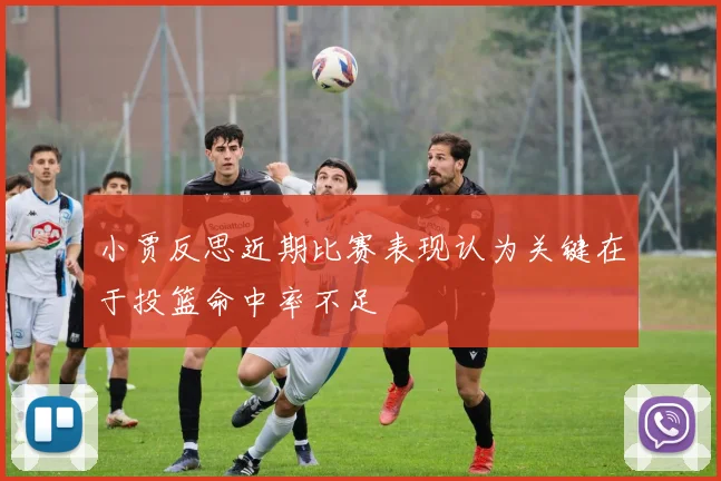 小贾反思近期比赛表现认为关键在于投篮命中率不足