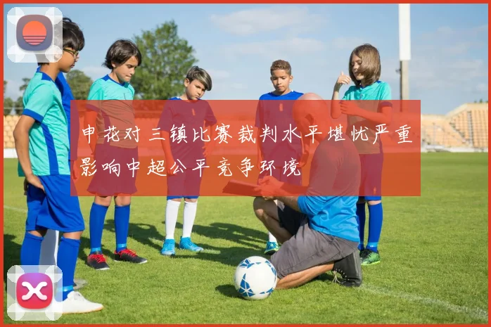 申花对三镇比赛裁判水平堪忧严重影响中超公平竞争环境