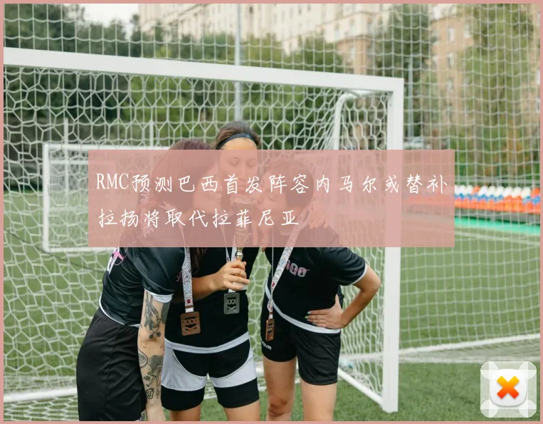 RMC预测巴西首发阵容内马尔或替补拉扬将取代拉菲尼亚