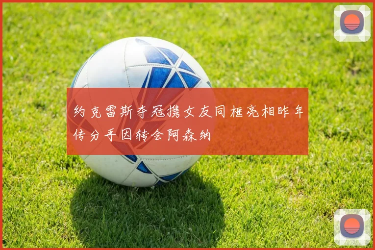 约克雷斯夺冠携女友同框亮相昨年传分手因转会阿森纳