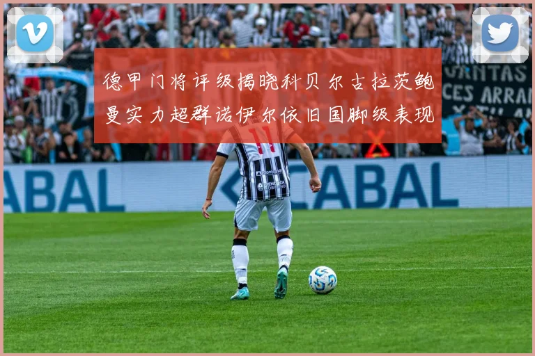 德甲门将评级揭晓科贝尔古拉茨鲍曼实力超群诺伊尔依旧国脚级表现引关注