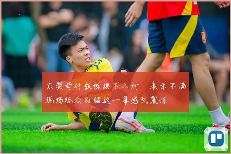 东契奇对教练换下八村塁表示不满现场观众目睹这一幕感到震惊