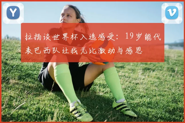 拉扬谈世界杯入选感受：19岁能代表巴西队让我无比激动与感恩