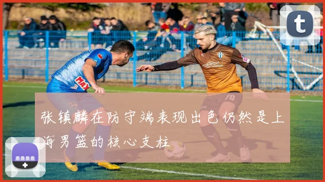 张镇麟在防守端表现出色仍然是上海男篮的核心支柱