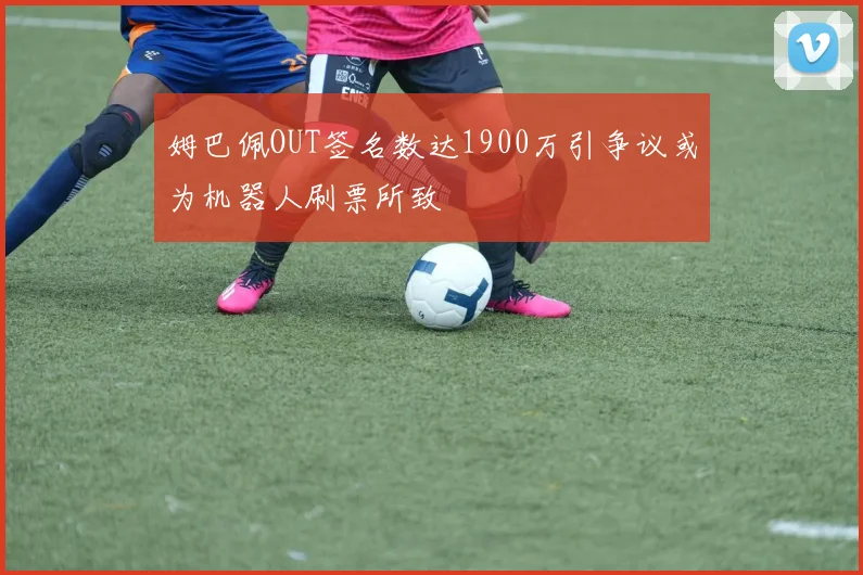 姆巴佩OUT签名数达1900万引争议或为机器人刷票所致