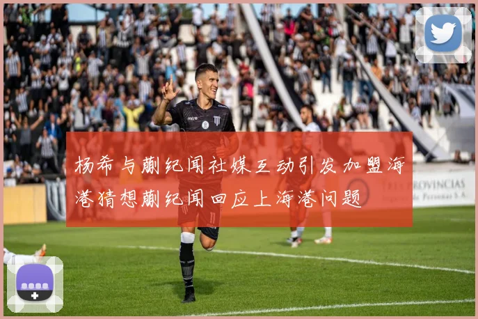 杨希与蒯纪闻社媒互动引发加盟海港猜想蒯纪闻回应上海港问题
