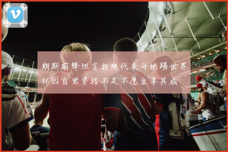 朗斯前锋坦言拒绝代表海地踢世界杯因自觉资格不足不愿坐享其成