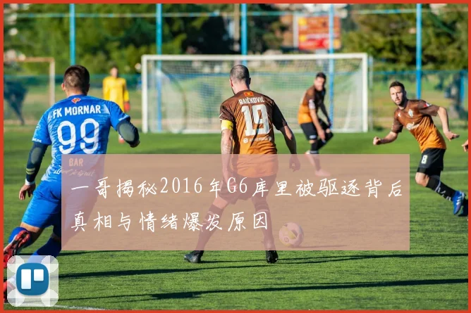 一哥揭秘2016年G6库里被驱逐背后真相与情绪爆发原因