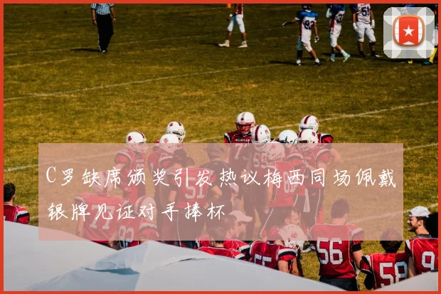 C罗缺席颁奖引发热议梅西同场佩戴银牌见证对手捧杯
