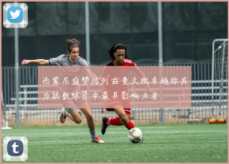西蒙尼盛赞格列兹曼天赋卓越称其为执教球员中最具影响力者