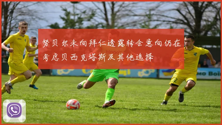 努贝尔未向拜仁透露转会意向仍在考虑贝西克塔斯及其他选择