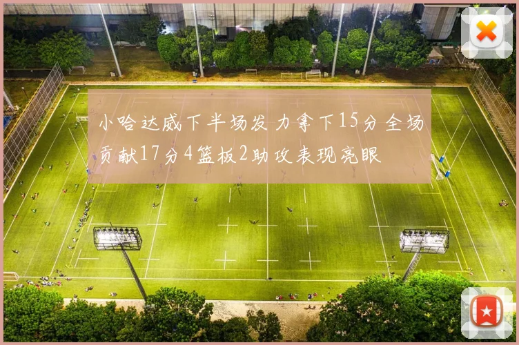 小哈达威下半场发力拿下15分全场贡献17分4篮板2助攻表现亮眼