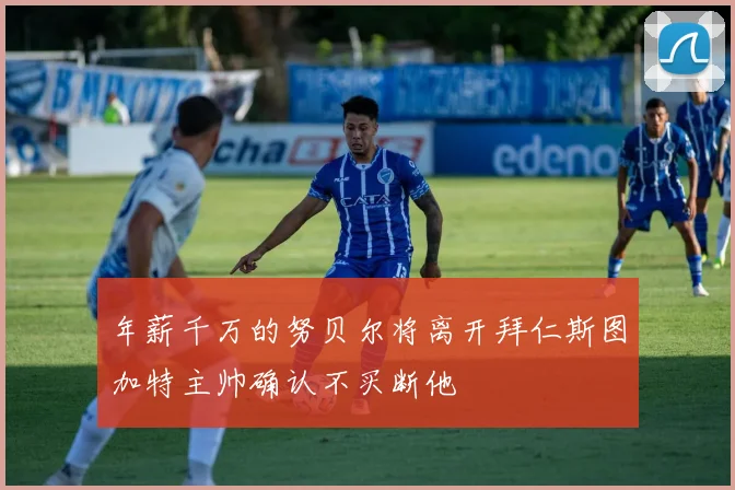 年薪千万的努贝尔将离开拜仁斯图加特主帅确认不买断他