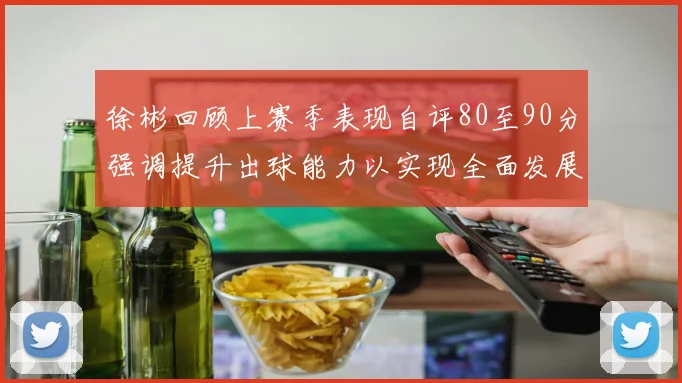 徐彬回顾上赛季表现自评80至90分强调提升出球能力以实现全面发展