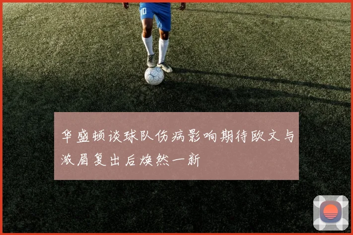 华盛顿谈球队伤病影响期待欧文与浓眉复出后焕然一新