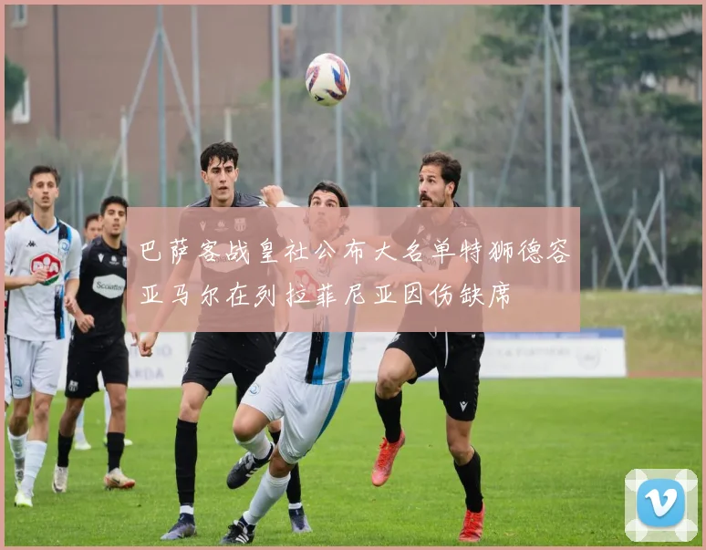巴萨客战皇社公布大名单特狮德容亚马尔在列拉菲尼亚因伤缺席
