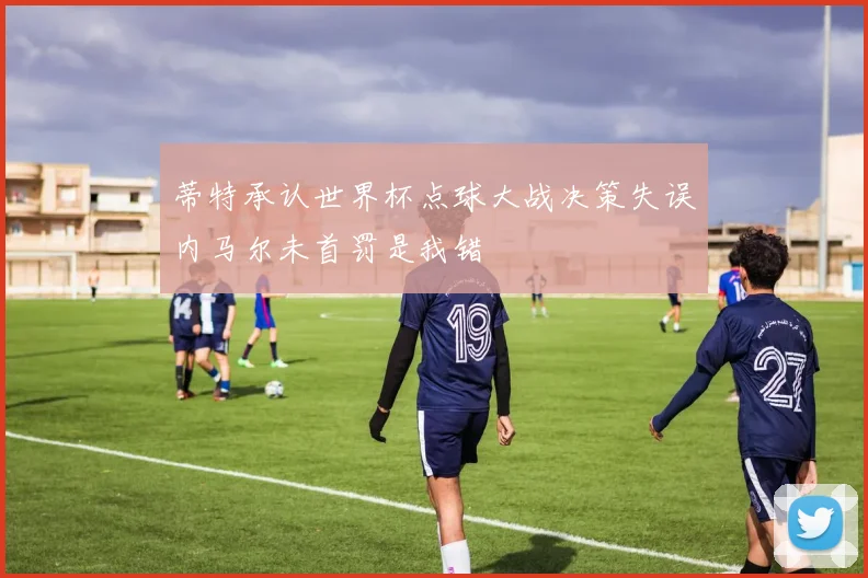 蒂特承认世界杯点球大战决策失误内马尔未首罚是我错