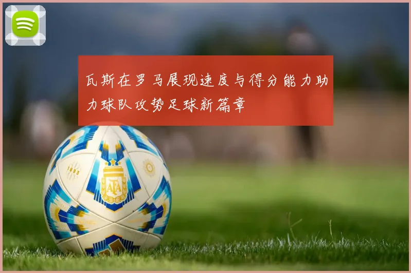 瓦斯在罗马展现速度与得分能力助力球队攻势足球新篇章