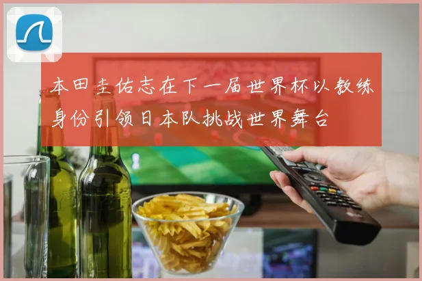 本田圭佑志在下一届世界杯以教练身份引领日本队挑战世界舞台