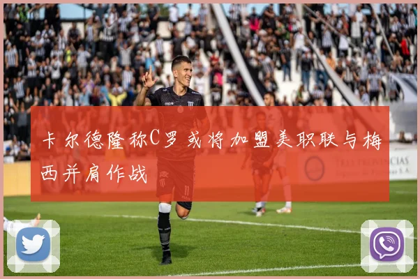 卡尔德隆称C罗或将加盟美职联与梅西并肩作战
