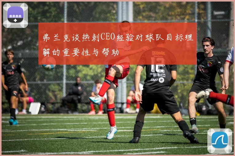 弗兰克谈热刺CEO经验对球队目标理解的重要性与帮助